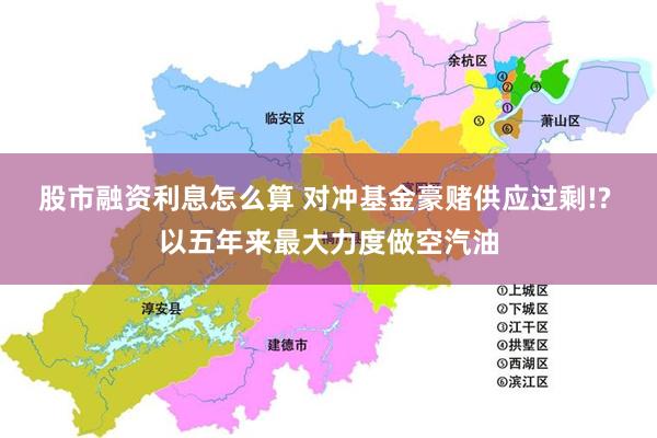 股市融资利息怎么算 对冲基金豪赌供应过剩!? 以五年来最大力度做空汽油