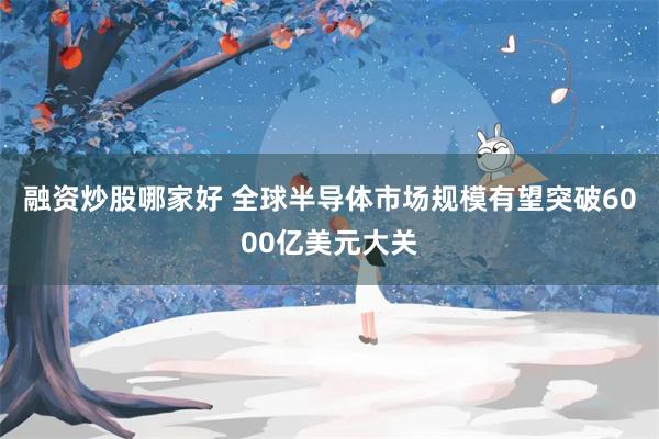 融资炒股哪家好 全球半导体市场规模有望突破6000亿美元大关