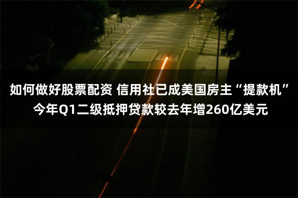 如何做好股票配资 信用社已成美国房主“提款机” 今年Q1二级抵押贷款较去年增260亿美元