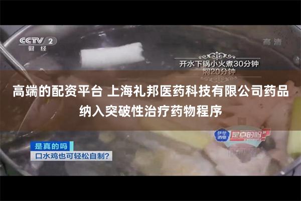 高端的配资平台 上海礼邦医药科技有限公司药品纳入突破性治疗药物程序