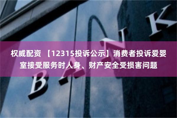 权威配资 【12315投诉公示】消费者投诉爱婴室接受服务时人身、财产安全受损害问题