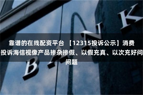 靠谱的在线配资平台 【12315投诉公示】消费者投诉海信视像产品掺杂掺假、以假充真、以次充好问题