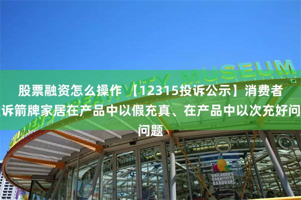 股票融资怎么操作 【12315投诉公示】消费者投诉箭牌家居在产品中以假充真、在产品中以次充好问题