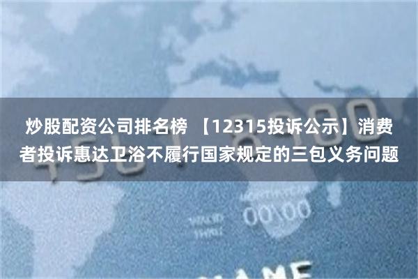 炒股配资公司排名榜 【12315投诉公示】消费者投诉惠达卫浴不履行国家规定的三包义务问题