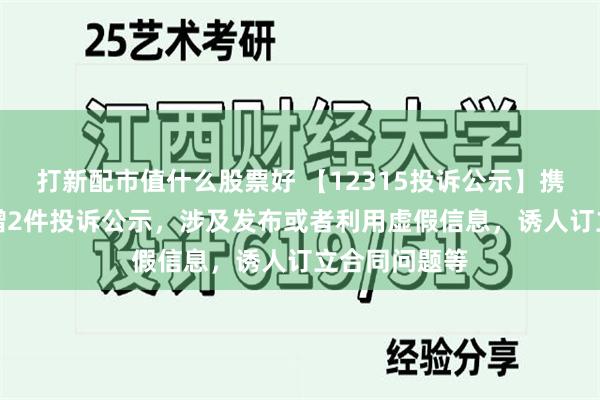 打新配市值什么股票好 【12315投诉公示】携程集团-S新增2件投诉公示，涉及发布或者利用虚假信息，诱人订立合同问题等