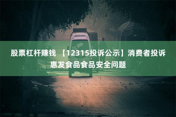 股票杠杆赚钱 【12315投诉公示】消费者投诉惠发食品食品安全问题