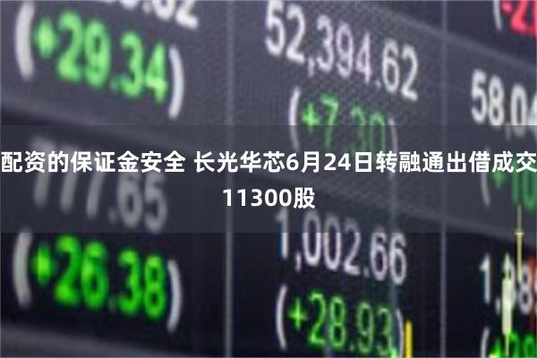 配资的保证金安全 长光华芯6月24日转融通出借成交11300股