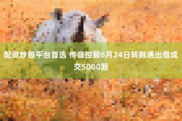 配资炒股平台首选 传音控股6月24日转融通出借成交5000股