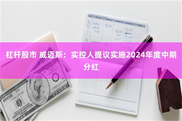 杠杆股市 威迈斯：实控人提议实施2024年度中期分红