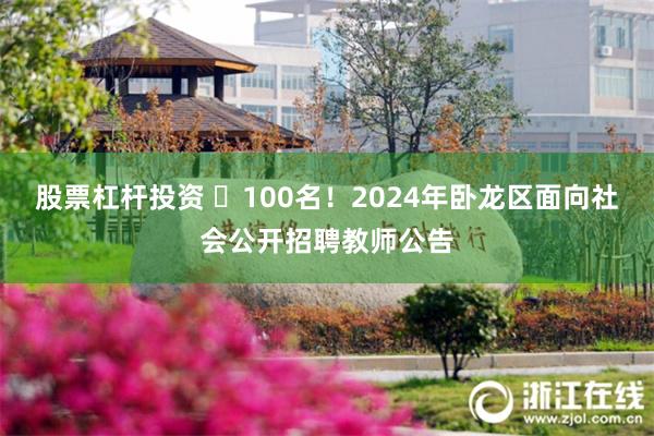 股票杠杆投资 ​100名！2024年卧龙区面向社会公开招聘教师公告