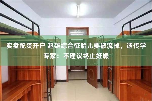 实盘配资开户 超雄综合征胎儿要被流掉，遗传学专家：不建议终止妊娠