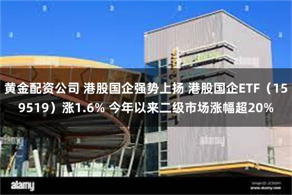 黄金配资公司 港股国企强势上扬 港股国企ETF（159519）涨1.6% 今年以来二级市场涨幅超20%