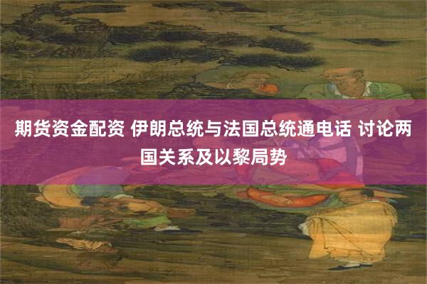 期货资金配资 伊朗总统与法国总统通电话 讨论两国关系及以黎局势