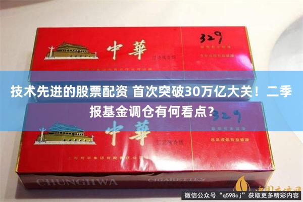 技术先进的股票配资 首次突破30万亿大关！二季报基金调仓有何看点？