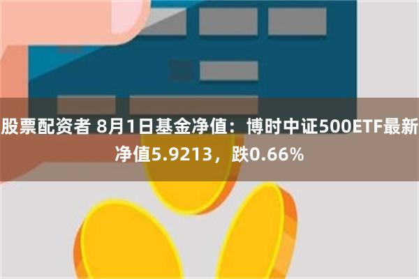 股票配资者 8月1日基金净值：博时中证500ETF最新净值5.9213，跌0.66%