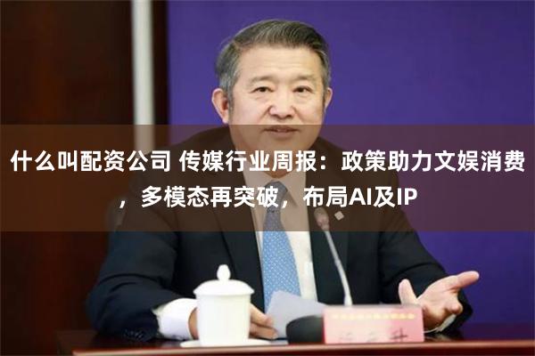 什么叫配资公司 传媒行业周报：政策助力文娱消费，多模态再突破，布局AI及IP