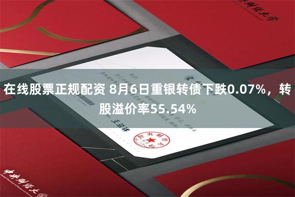 在线股票正规配资 8月6日重银转债下跌0.07%，转股溢价率55.54%