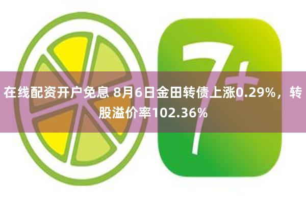 在线配资开户免息 8月6日金田转债上涨0.29%，转股溢价率102.36%