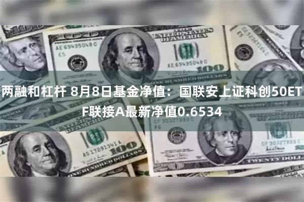 两融和杠杆 8月8日基金净值：国联安上证科创50ETF联接A最新净值0.6534