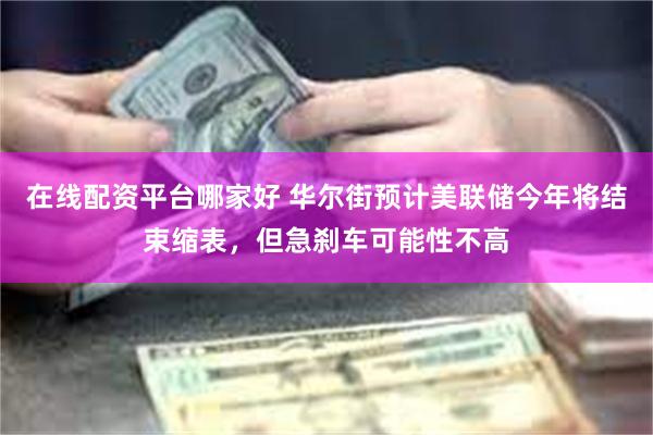 在线配资平台哪家好 华尔街预计美联储今年将结束缩表，但急刹车可能性不高