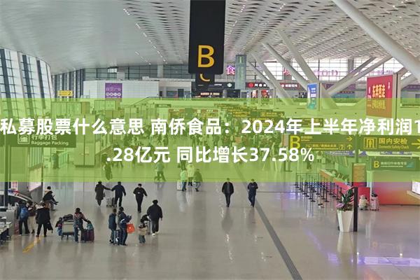 私募股票什么意思 南侨食品：2024年上半年净利润1.28亿元 同比增长37.58%