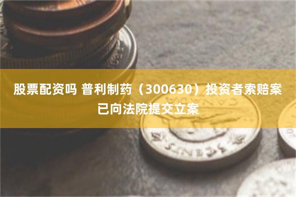 股票配资吗 普利制药（300630）投资者索赔案已向法院提交立案