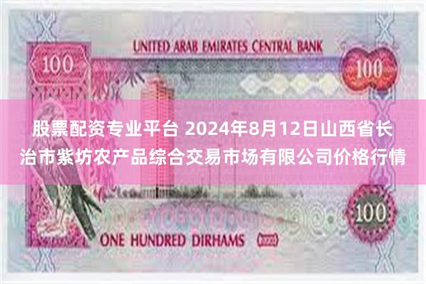 股票配资专业平台 2024年8月12日山西省长治市紫坊农产品综合交易市场有限公司价格行情