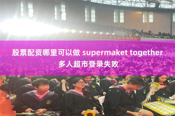 股票配资哪里可以做 supermaket together 多人超市登录失败