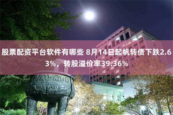 股票配资平台软件有哪些 8月14日起帆转债下跌2.63%，转股溢价率39.36%