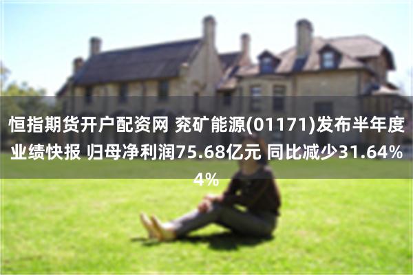 恒指期货开户配资网 兖矿能源(01171)发布半年度业绩快报 归母净利润75.68亿元 同比减少31.64%