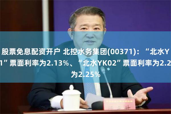 股票免息配资开户 北控水务集团(00371)：“北水YK01”票面利率为2.13%、“北水YK02”票面利率为2.25%