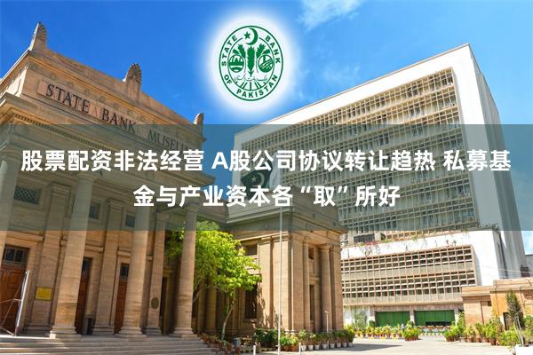 股票配资非法经营 A股公司协议转让趋热 私募基金与产业资本各“取”所好