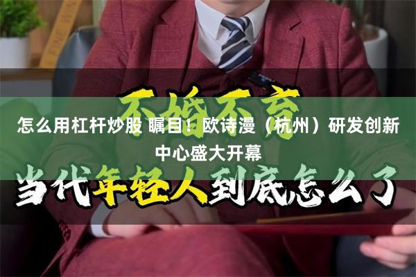 怎么用杠杆炒股 瞩目！欧诗漫（杭州）研发创新中心盛大开幕