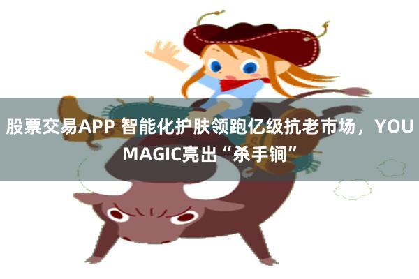 股票交易APP 智能化护肤领跑亿级抗老市场，YOUMAGIC亮出“杀手锏”