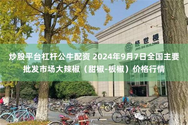 炒股平台杠杆公牛配资 2024年9月7日全国主要批发市场大辣椒（甜椒-板椒）价格行情