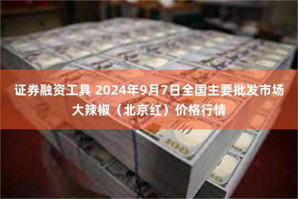 证券融资工具 2024年9月7日全国主要批发市场大辣椒（北京红）价格行情