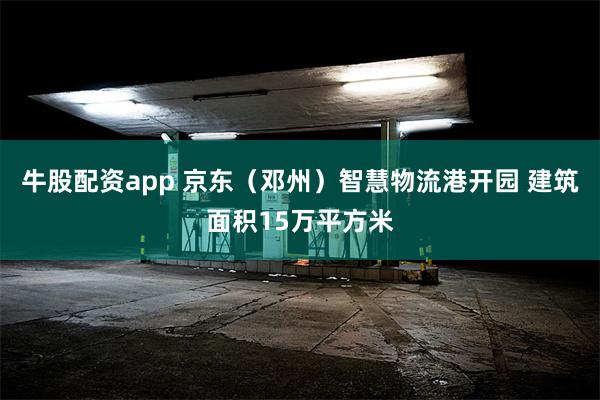 牛股配资app 京东（邓州）智慧物流港开园 建筑面积15万平方米