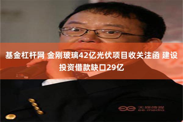 基金杠杆网 金刚玻璃42亿光伏项目收关注函 建设投资借款缺口29亿