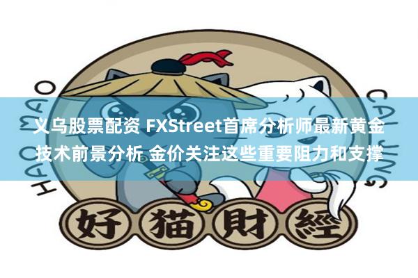 义乌股票配资 FXStreet首席分析师最新黄金技术前景分析 金价关注这些重要阻力和支撑