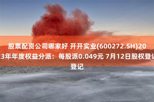 股票配资公司哪家好 开开实业(600272.SH)2023年年度权益分派：每股派0.049元 7月12日股权登记