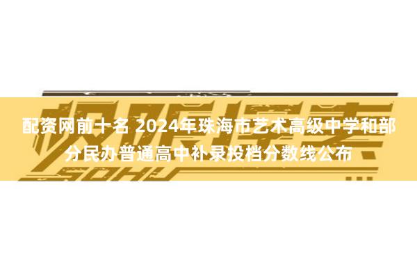 配资网前十名 2024年珠海市艺术高级中学和部分民办普通高中补录投档分数线公布