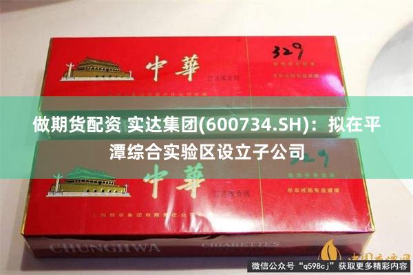 做期货配资 实达集团(600734.SH)：拟在平潭综合实验区设立子公司