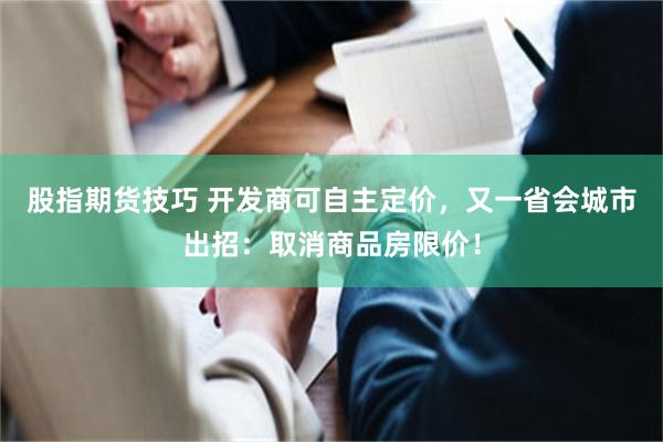 股指期货技巧 开发商可自主定价，又一省会城市出招：取消商品房限价！