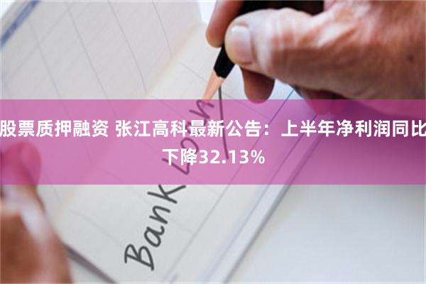 股票质押融资 张江高科最新公告：上半年净利润同比下降32.13%