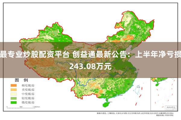 最专业炒股配资平台 创益通最新公告：上半年净亏损243.08万元