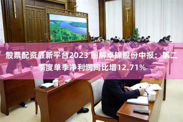 股票配资最新平台2023 图解卓锦股份中报：第二季度单季净利润同比增12.71%