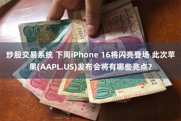 炒股交易系统 下周iPhone 16将闪亮登场 此次苹果(AAPL.US)发布会将有哪些亮点？