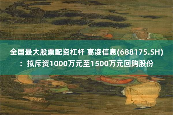 全国最大股票配资杠杆 高凌信息(688175.SH)：拟斥资1000万元至1500万元回购股份