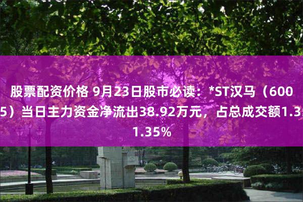 股票配资价格 9月23日股市必读：*ST汉马（600375）当日主力资金净流出38.92万元，占总成交额1.35%