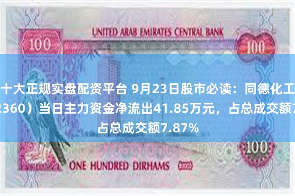 十大正规实盘配资平台 9月23日股市必读：同德化工（002360）当日主力资金净流出41.85万元，占总成交额7.87%